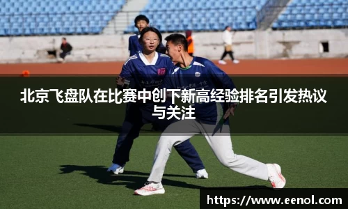 北京飞盘队在比赛中创下新高经验排名引发热议与关注