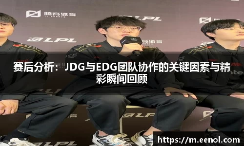 赛后分析：JDG与EDG团队协作的关键因素与精彩瞬间回顾