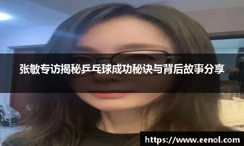 张敏专访揭秘乒乓球成功秘诀与背后故事分享