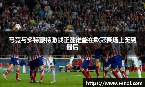 马竞与多特蒙特激战正酣谁能在欧冠赛场上笑到最后