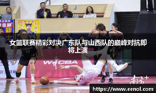 女篮联赛精彩对决广东队与山西队的巅峰对抗即将上演