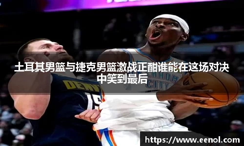 土耳其男篮与捷克男篮激战正酣谁能在这场对决中笑到最后