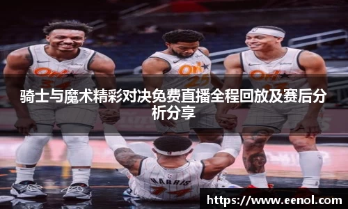 骑士与魔术精彩对决免费直播全程回放及赛后分析分享