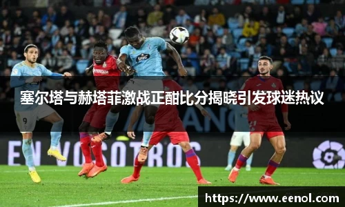 塞尔塔与赫塔菲激战正酣比分揭晓引发球迷热议