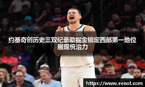 约基奇创历史三双纪录助掘金锁定西部第一地位展现统治力