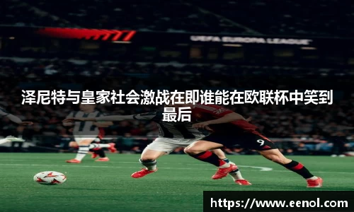 泽尼特与皇家社会激战在即谁能在欧联杯中笑到最后
