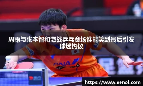 周雨与张本智和激战乒乓赛场谁能笑到最后引发球迷热议