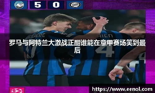 罗马与阿特兰大激战正酣谁能在意甲赛场笑到最后