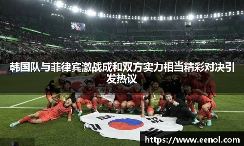 韩国队与菲律宾激战成和双方实力相当精彩对决引发热议